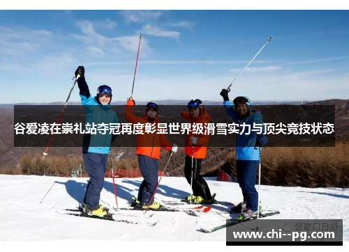 谷爱凌在崇礼站夺冠再度彰显世界级滑雪实力与顶尖竞技状态