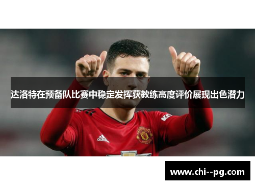 达洛特在预备队比赛中稳定发挥获教练高度评价展现出色潜力