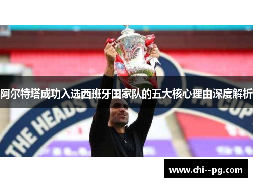 阿尔特塔成功入选西班牙国家队的五大核心理由深度解析