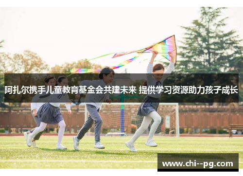 阿扎尔携手儿童教育基金会共建未来 提供学习资源助力孩子成长