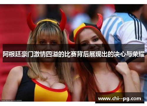 阿根廷豪门激情四溢的比赛背后展现出的决心与荣耀