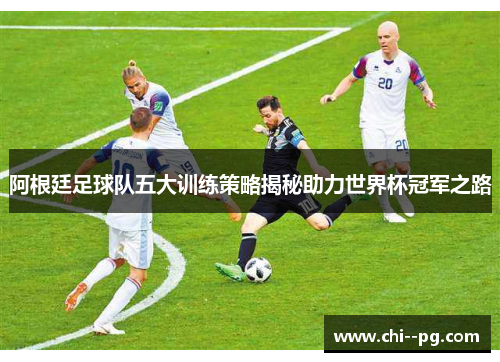 阿根廷足球队五大训练策略揭秘助力世界杯冠军之路