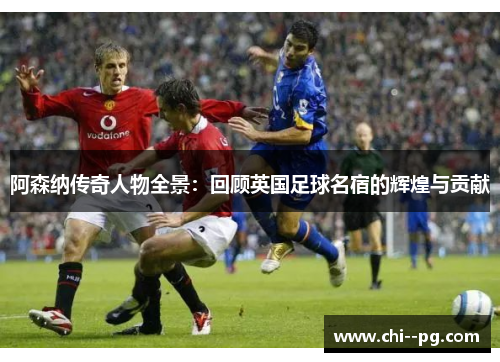 阿森纳传奇人物全景：回顾英国足球名宿的辉煌与贡献