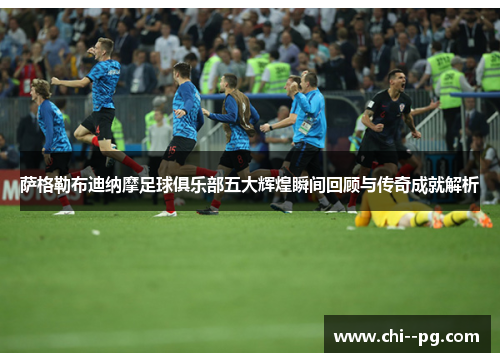 萨格勒布迪纳摩足球俱乐部五大辉煌瞬间回顾与传奇成就解析