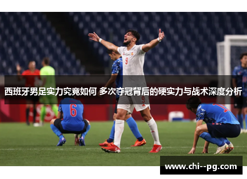 西班牙男足实力究竟如何 多次夺冠背后的硬实力与战术深度分析