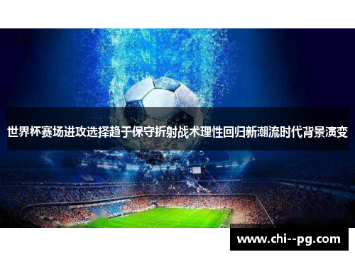 世界杯赛场进攻选择趋于保守折射战术理性回归新潮流时代背景演变