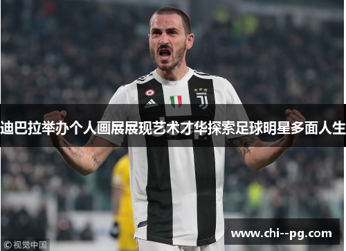 迪巴拉举办个人画展展现艺术才华探索足球明星多面人生