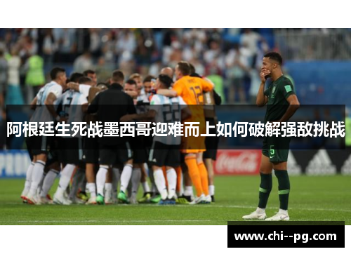 阿根廷生死战墨西哥迎难而上如何破解强敌挑战