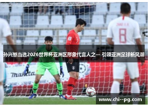 孙兴慜当选2026世界杯亚洲区形象代言人之一 引领亚洲足球新风潮
