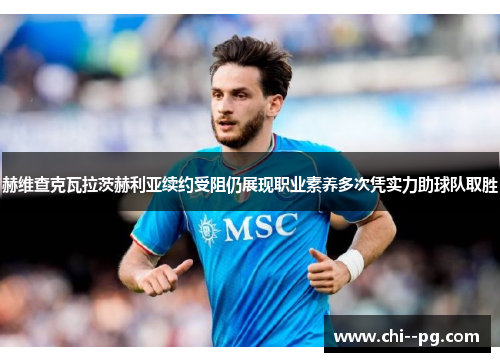 赫维查克瓦拉茨赫利亚续约受阻仍展现职业素养多次凭实力助球队取胜 赫维查克瓦拉茨赫利亚续约受阻仍展现职业素养多次凭实力助球队取胜