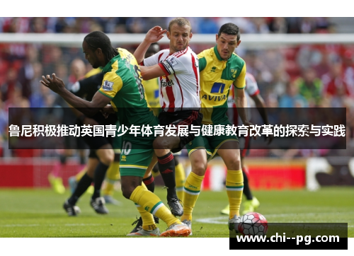 鲁尼积极推动英国青少年体育发展与健康教育改革的探索与实践