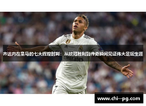 齐达内在皇马的七大辉煌时刻：从欧冠胜利到传奇瞬间见证伟大足坛生涯