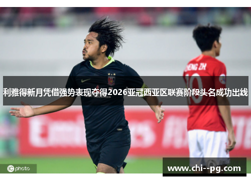 利雅得新月凭借强势表现夺得2026亚冠西亚区联赛阶段头名成功出线