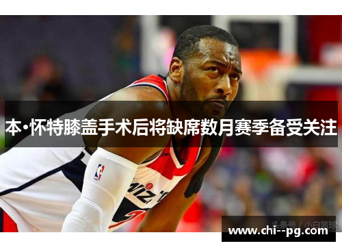 本·怀特膝盖手术后将缺席数月赛季备受关注 本·怀特膝盖手术后将缺席数月赛季备受关注