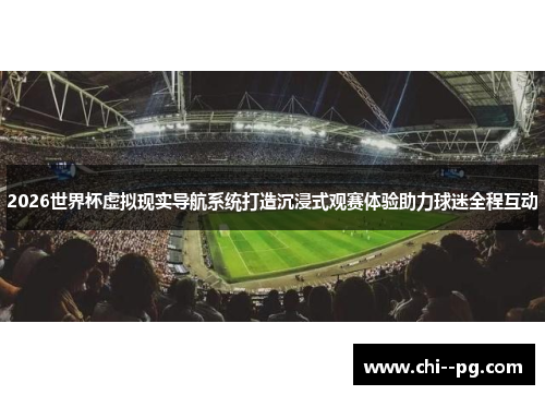 2026世界杯虚拟现实导航系统打造沉浸式观赛体验助力球迷全程互动