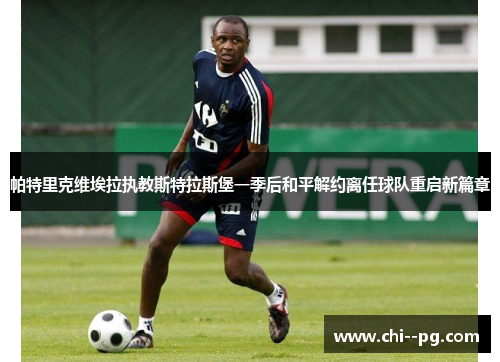 帕特里克维埃拉执教斯特拉斯堡一季后和平解约离任球队重启新篇章