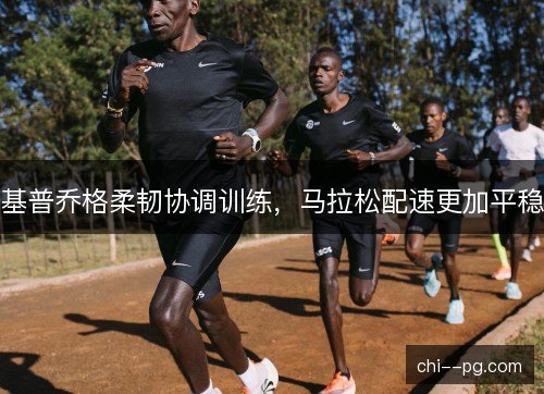 基普乔格柔韧协调训练,马拉松配速更加平稳 基普乔格柔韧协调训练,马拉松配速更加平稳