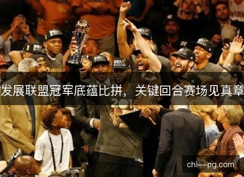发展联盟冠军底蕴比拼，关键回合赛场见真章