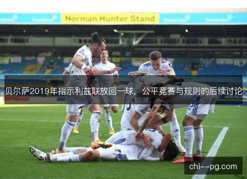 贝尔萨2019年指示利兹联放回一球,公平竞赛与规则的后续讨论 贝尔萨2019年指示利兹联放回一球,公平竞赛与规则的后续讨论